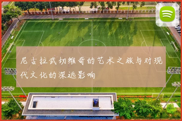 尼古拉武切维奇的艺术之旅与对现代文化的深远影响