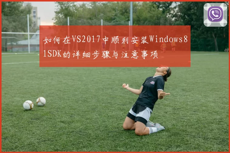 如何在VS2017中顺利安装Windows81SDK的详细步骤与注意事项