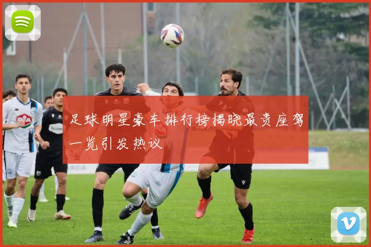 足球明星豪车排行榜揭晓最贵座驾一览引发热议