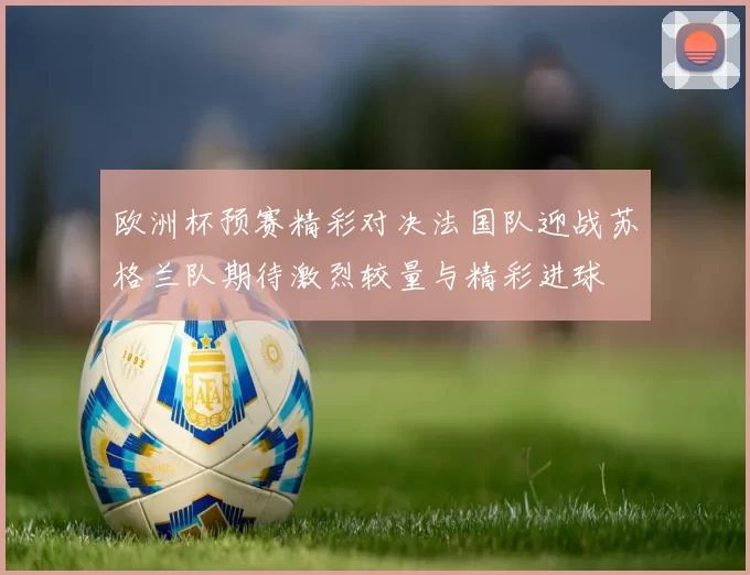 欧洲杯预赛精彩对决法国队迎战苏格兰队期待激烈较量与精彩进球