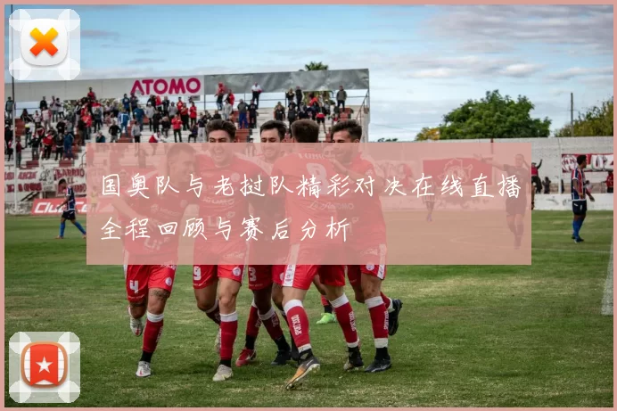 国奥队与老挝队精彩对决在线直播全程回顾与赛后分析