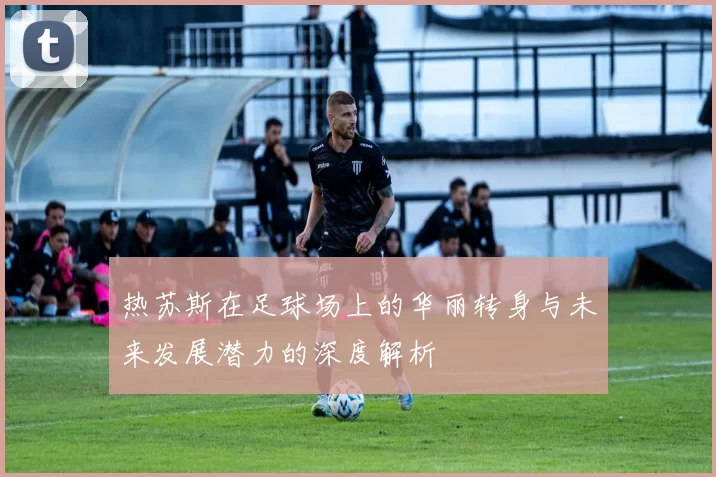 热苏斯在足球场上的华丽转身与未来发展潜力的深度解析