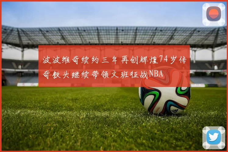 波波维奇续约三年再创辉煌74岁传奇教头继续带领文班征战NBA