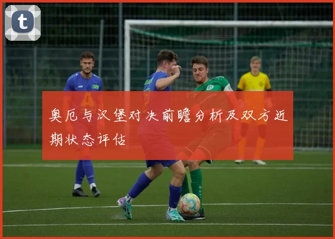 奥厄与汉堡对决前瞻分析及双方近期状态评估