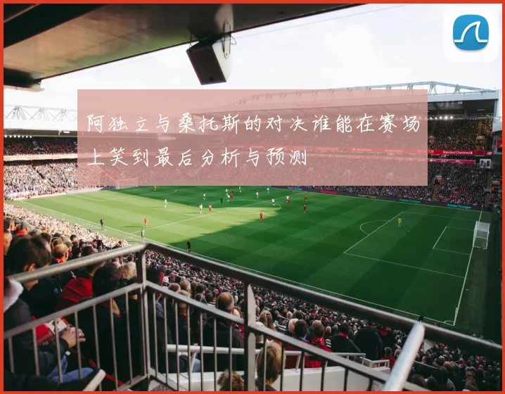 阿独立与桑托斯的对决谁能在赛场上笑到最后分析与预测