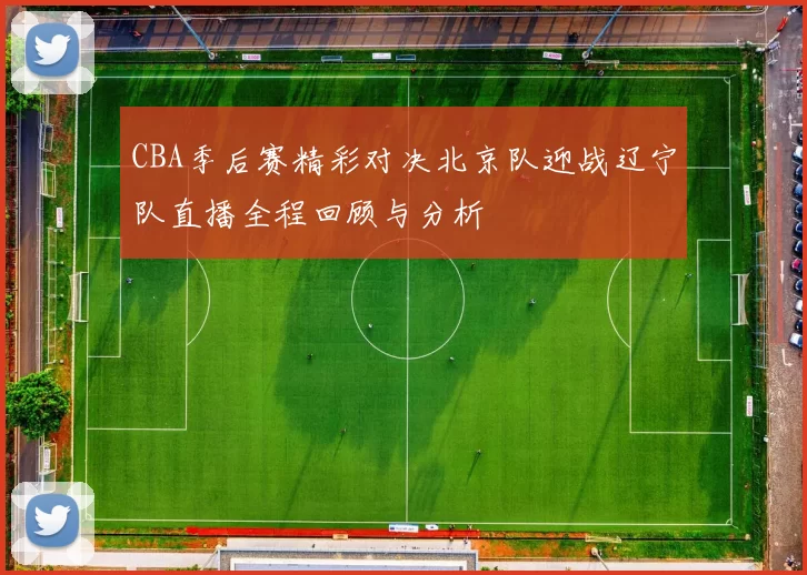 CBA季后赛精彩对决北京队迎战辽宁队直播全程回顾与分析