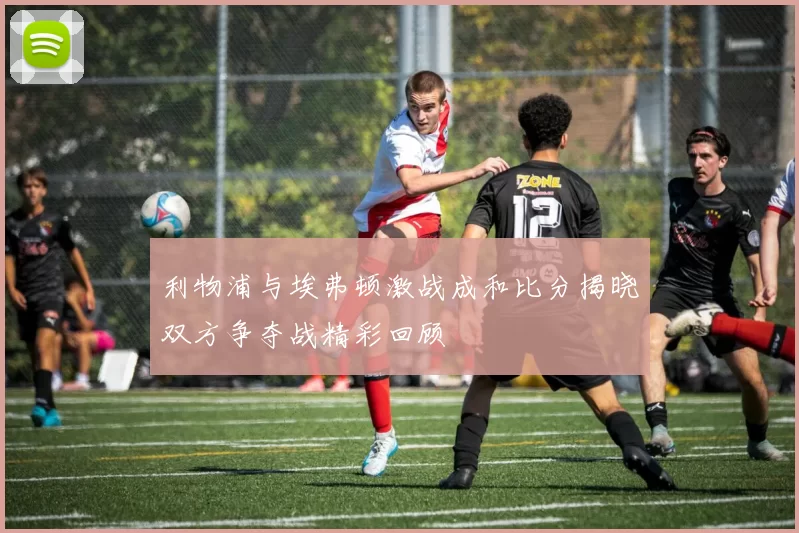 利物浦与埃弗顿激战成和比分揭晓双方争夺战精彩回顾