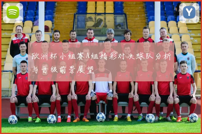 欧洲杯小组赛A组精彩对决球队分析与晋级前景展望