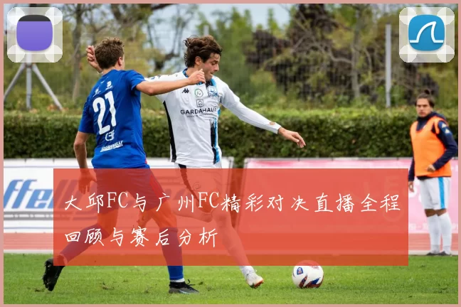 大邱FC与广州FC精彩对决直播全程回顾与赛后分析
