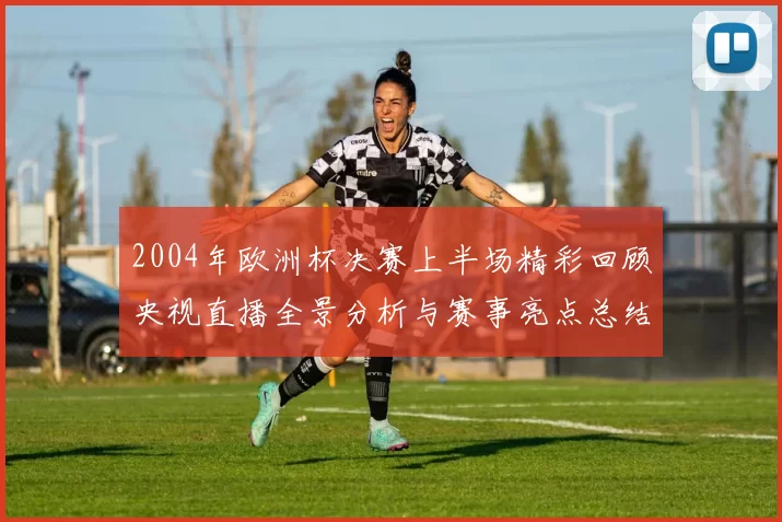 2004年欧洲杯决赛上半场精彩回顾央视直播全景分析与赛事亮点总结
