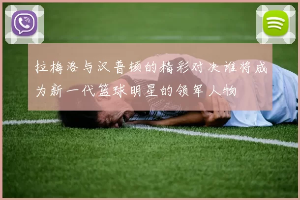 拉梅洛与汉普顿的精彩对决谁将成为新一代篮球明星的领军人物