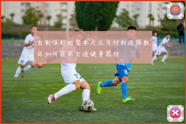自制哑铃的简单方法与材料选择教你如何在家打造健身器材