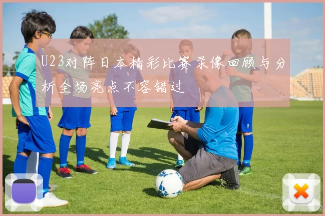 U23对阵日本精彩比赛录像回顾与分析全场亮点不容错过