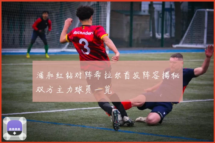 浦和红钻对阵希拉尔首发阵容揭秘双方主力球员一览