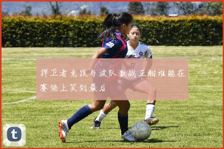 捍卫者竞技与波队激战正酣谁能在赛场上笑到最后